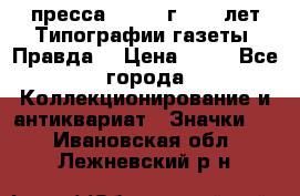 1.2) пресса : 1984 г - 50 лет Типографии газеты “Правда“ › Цена ­ 49 - Все города Коллекционирование и антиквариат » Значки   . Ивановская обл.,Лежневский р-н